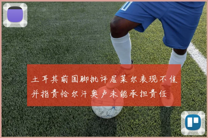 土耳其前国脚批评居莱尔表现不佳并指责恰尔汗奥卢未能承担责任