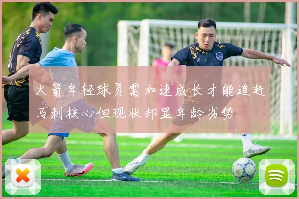 火箭年轻球员需加速成长才能追赶马刺核心但现状却显年龄劣势
