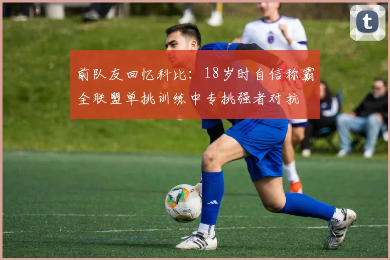 前队友回忆科比：18岁时自信称霸全联盟单挑训练中专挑强者对抗