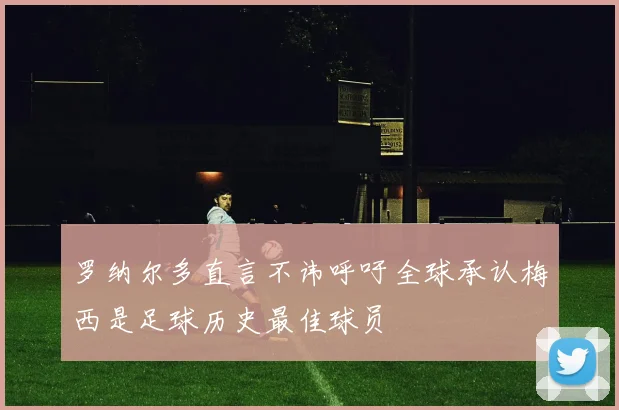 罗纳尔多直言不讳呼吁全球承认梅西是足球历史最佳球员