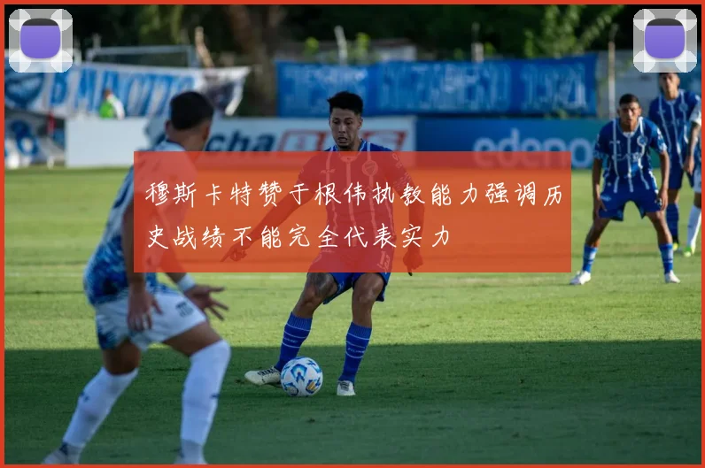 穆斯卡特赞于根伟执教能力强调历史战绩不能完全代表实力
