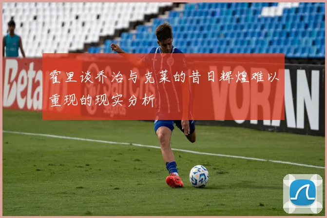 霍里谈乔治与克莱的昔日辉煌难以重现的现实分析