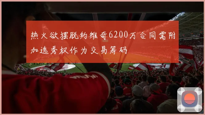 热火欲摆脱约维奇6200万合同需附加选秀权作为交易筹码