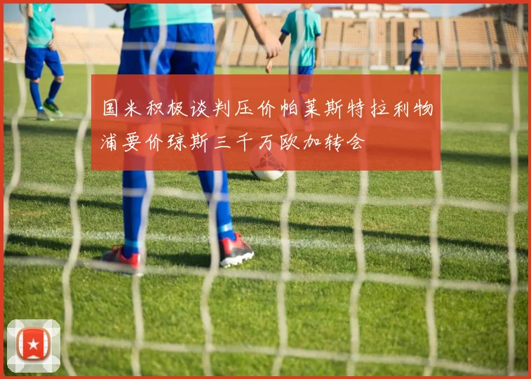 国米积极谈判压价帕莱斯特拉利物浦要价琼斯三千万欧加转会