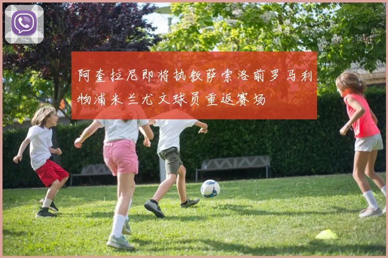 阿奎拉尼即将执教萨索洛前罗马利物浦米兰尤文球员重返赛场