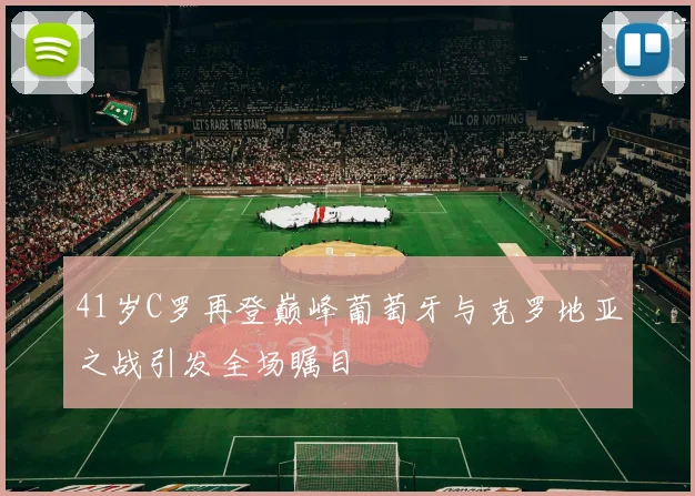 41岁C罗再登巅峰葡萄牙与克罗地亚之战引发全场瞩目