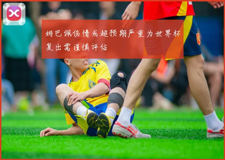 姆巴佩伤情或超预期严重为世界杯复出需谨慎评估