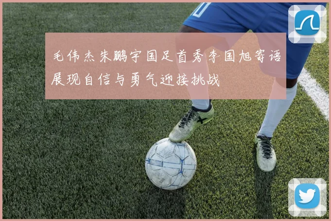 毛伟杰朱鹏宇国足首秀李国旭寄语展现自信与勇气迎接挑战