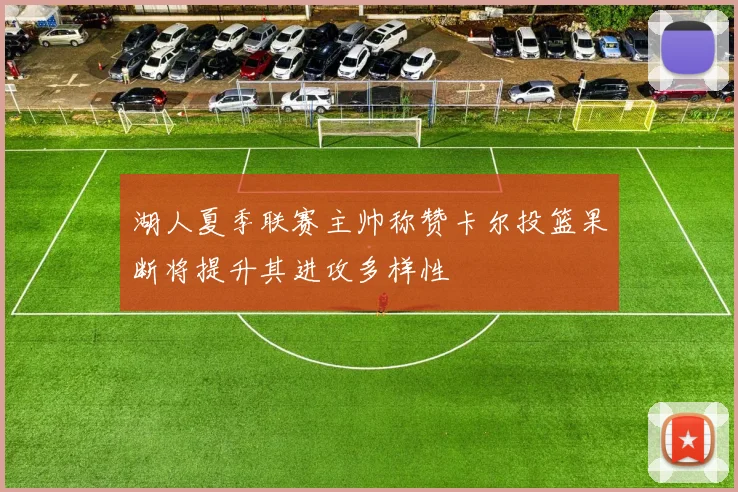 湖人夏季联赛主帅称赞卡尔投篮果断将提升其进攻多样性
