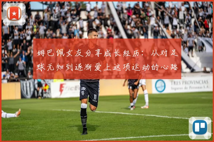 姆巴佩女友分享成长经历：从对足球无知到逐渐爱上这项运动的心路历程